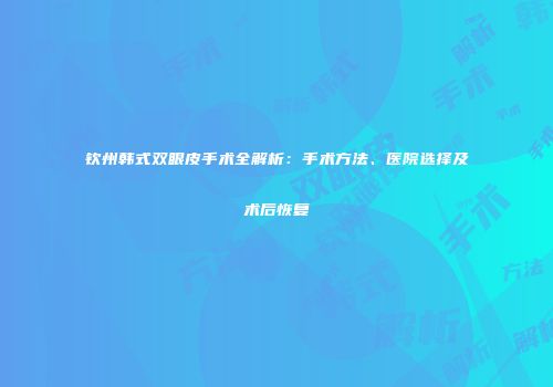 钦州韩式双眼皮手术全解析：手术方法、医院选择及术后恢复