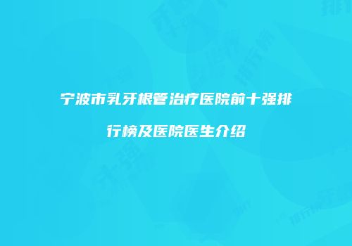 宁波市乳牙根管治疗医院前十强排行榜及医院医生介绍
