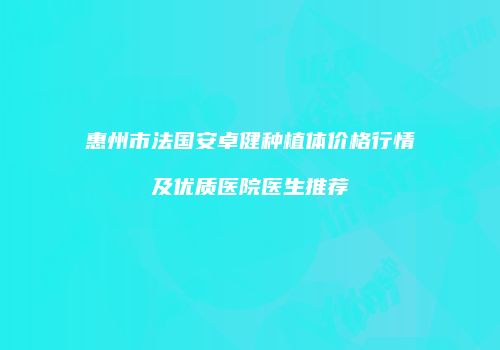 惠州市法国安卓健种植体价格行情及优质医院医生推荐