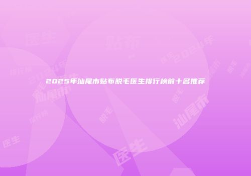 2025年汕尾市贴布脱毛医生排行榜前十名推荐