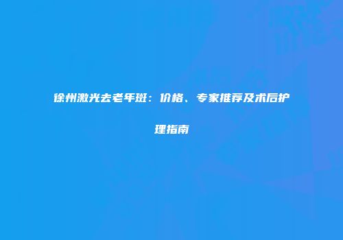 徐州激光去老年斑：价格、专家推荐及术后护理指南