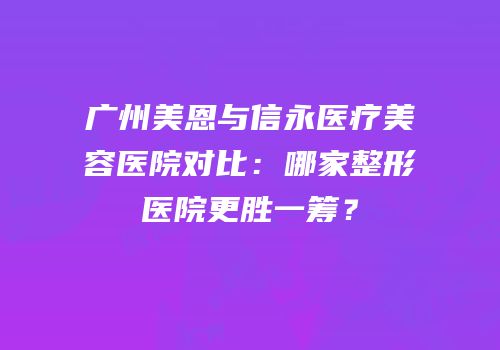 广州美恩与信永医疗美容医院对比：哪家整形医院更胜一筹？
