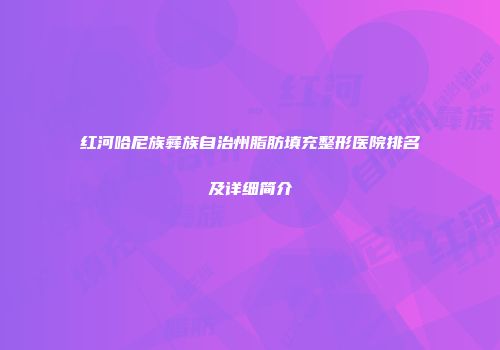红河哈尼族彝族自治州脂肪填充整形医院排名及详细简介