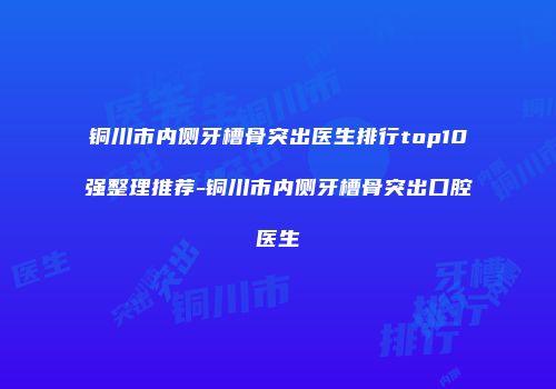 铜川市内侧牙槽骨突出医生排行top10强整理推荐-铜川市内侧牙槽骨突出口腔医生
