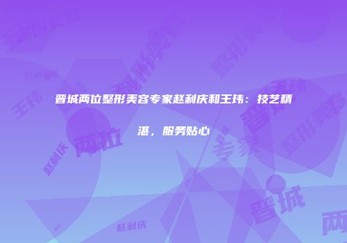 晋城两位整形美容专家赵利庆和王玮：技艺精湛，服务贴心