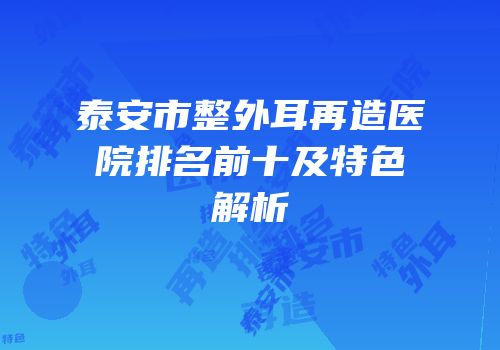 泰安市整外耳再造医院排名前十及特色解析