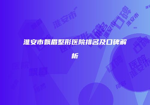 淮安市飘眉整形医院排名及口碑解析