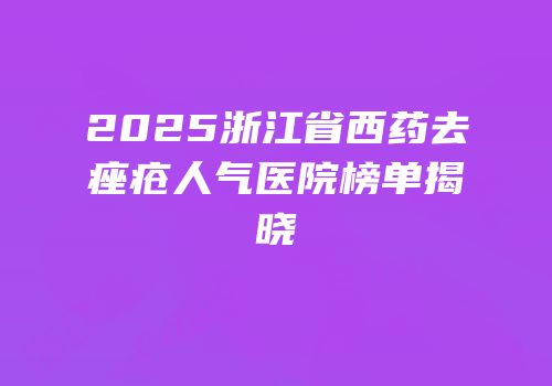 2025浙江省西药去痤疮人气医院榜单揭晓