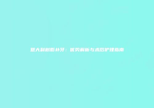 意大利树脂补牙：优势解析与术后护理指南
