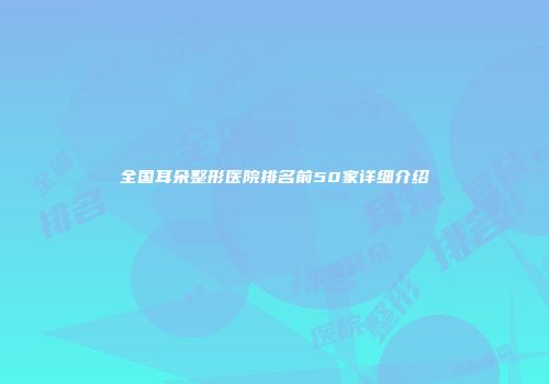 全国耳朵整形医院排名前50家详细介绍