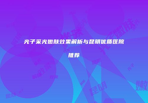 光子采光嫩肤效果解析与昆明优质医院推荐