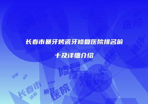 长春市暴牙烤瓷牙修复医院排名前十及详细介绍