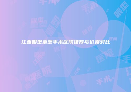 江西眼型重塑手术医院推荐与价格对比