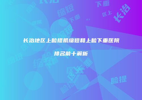 长治地区上睑提肌缩短和上睑下垂医院排名前十解析