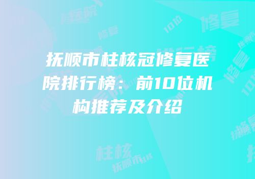 抚顺市柱核冠修复医院排行榜：前10位机构推荐及介绍