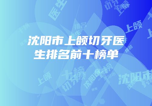 沈阳市上颌切牙医生排名前十榜单