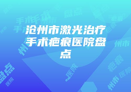 沧州市激光治疗手术疤痕医院盘点