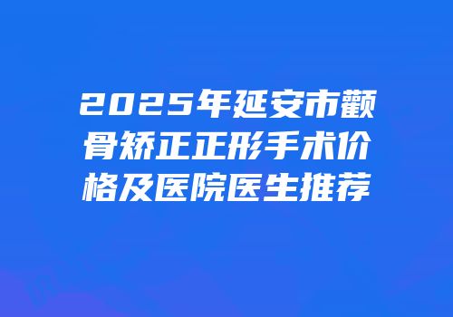 2025年延安市颧骨矫正正形手术价格及医院医生推荐