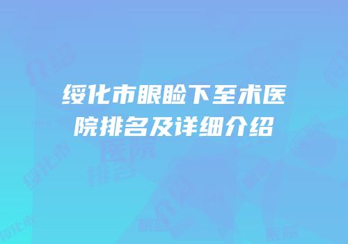 绥化市眼睑下至术医院排名及详细介绍