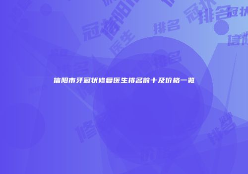 信阳市牙冠状修复医生排名前十及价格一览