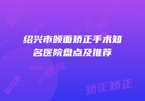 绍兴市颌面矫正手术知名医院盘点及推荐