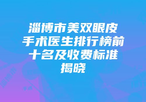 淄博市美双眼皮手术医生排行榜前十名及收费标准揭晓