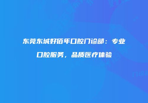 东莞东城好佰年口腔门诊部：专业口腔服务，品质医疗体验