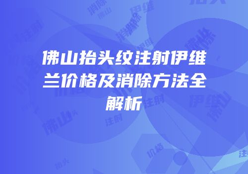 佛山抬头纹注射伊维兰价格及消除方法全解析