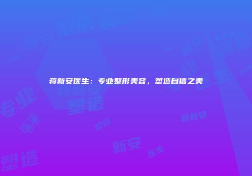 蒋新安医生：专业整形美容，塑造自信之美