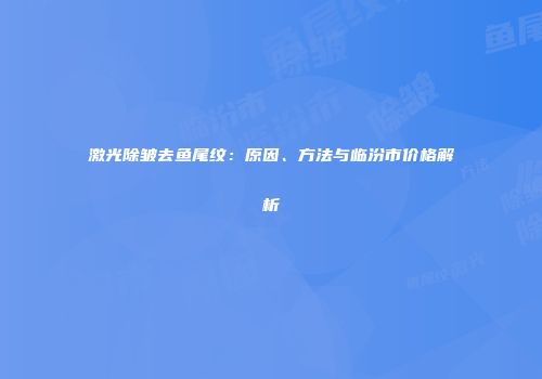 激光除皱去鱼尾纹：原因、方法与临汾市价格解析