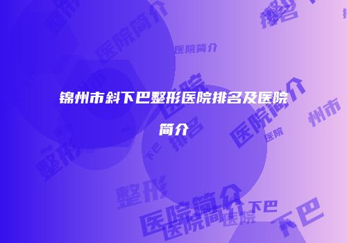 锦州市斜下巴整形医院排名及医院简介