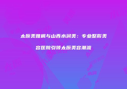 太原美雅枫与山西水润美：专业整形美容医院引领太原美容潮流