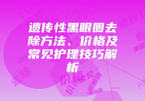遗传性黑眼圈去除方法、价格及常见护理技巧解析
