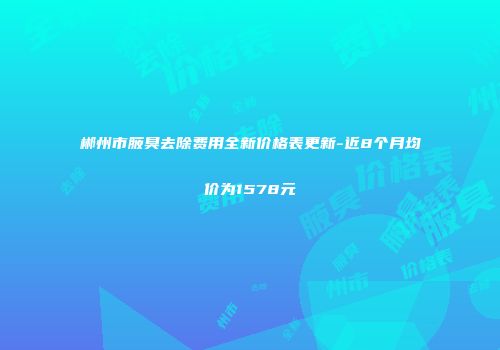 郴州市腋臭去除费用全新价格表更新-近8个月均价为1578元