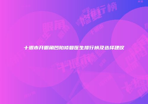 十堰市开眼角凹陷修复医生排行榜及选择建议
