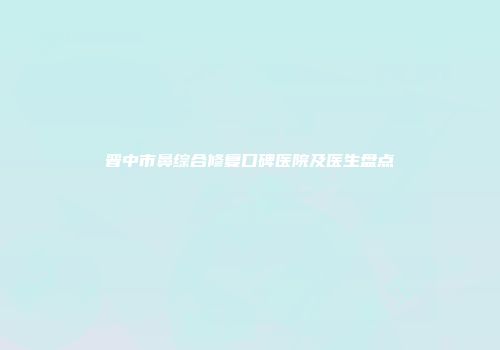 晋中市鼻综合修复口碑医院及医生盘点