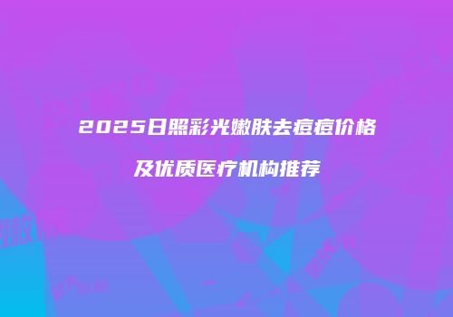 2025日照彩光嫩肤去痘痘价格及优质医疗机构推荐