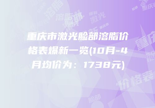 重庆市激光脸部溶脂价格表爆新一览(10月-4月均价为：1738元)