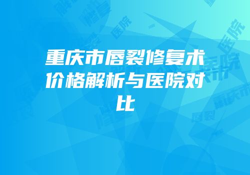 重庆市唇裂修复术价格解析与医院对比