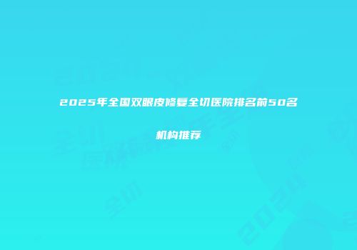 2025年全国双眼皮修复全切医院排名前50名机构推荐