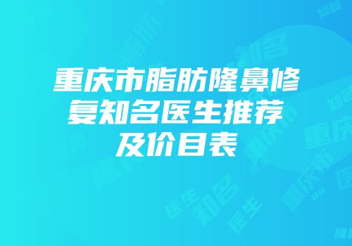 重庆市脂肪隆鼻修复知名医生推荐及价目表