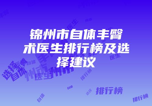 锦州市自体丰臀术医生排行榜及选择建议