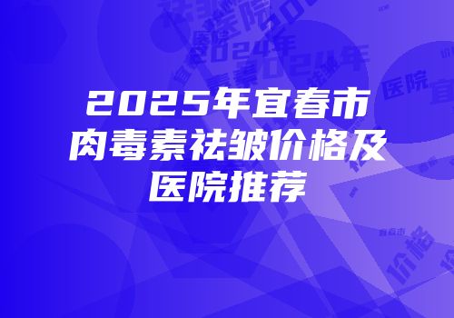 2025年宜春市肉毒素祛皱价格及医院推荐