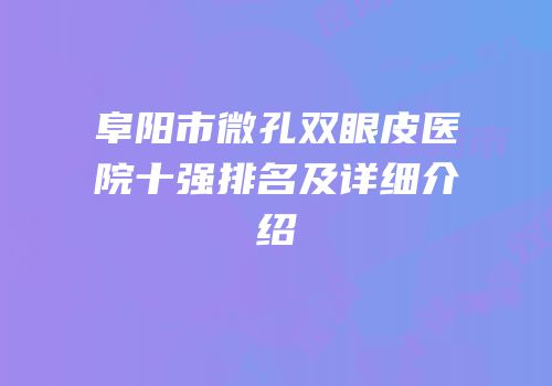阜阳市微孔双眼皮医院十强排名及详细介绍