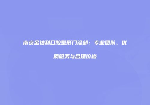 南京金铂利口腔整形门诊部：专业团队、优质服务与合理价格