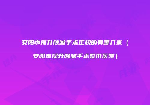 安阳市提升除皱手术正规的有哪几家（安阳市提升除皱手术整形医院）