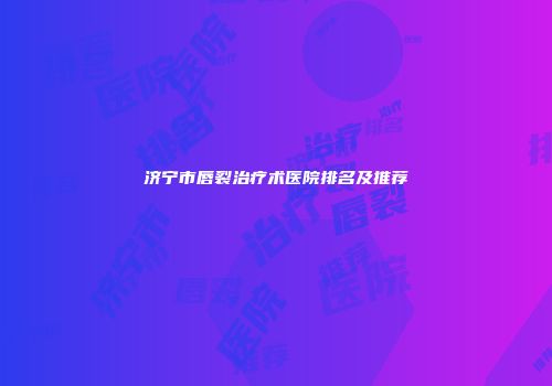 济宁市唇裂治疗术医院排名及推荐