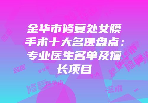 金华市修复处女膜手术十大名医盘点：专业医生名单及擅长项目