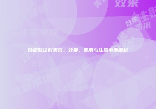 玻尿酸注射美容：效果、费用与注意事项解析