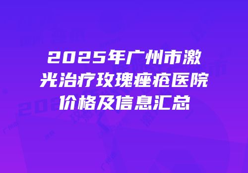 2025年广州市激光治疗玫瑰痤疮医院价格及信息汇总